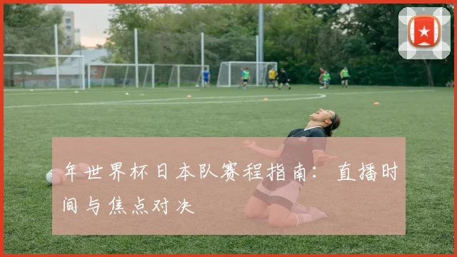 年世界杯日本队赛程指南：直播时间与焦点对决