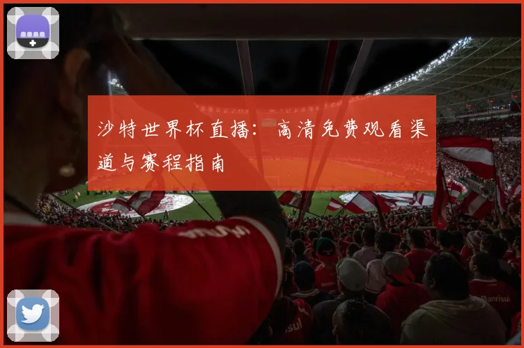 沙特世界杯直播:高清免费观看渠道与赛程指南