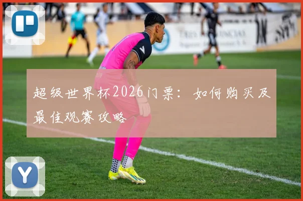 超级世界杯2026门票：如何购买及最佳观赛攻略