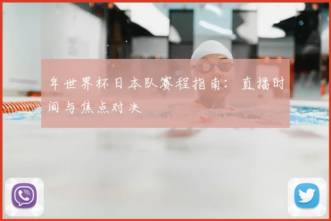 年世界杯日本队赛程指南:直播时间与焦点对决