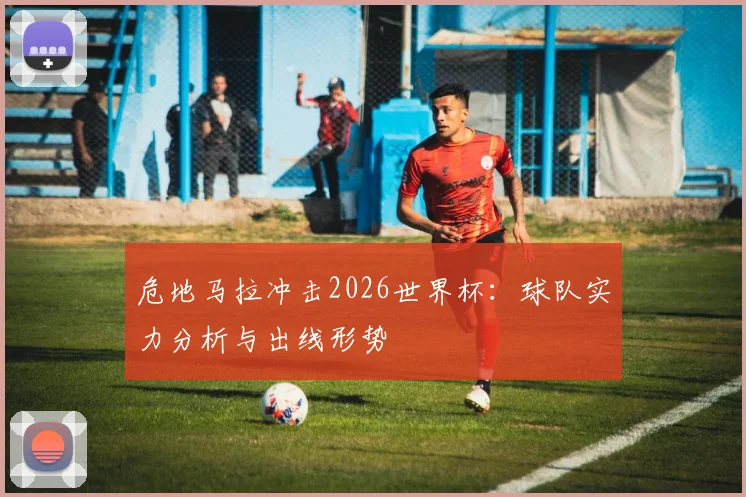 危地马拉冲击2026世界杯:球队实力分析与出线形势
