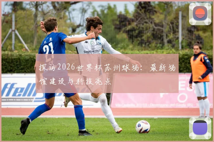 探访2026世界杯苏州球场:最新场馆建设与科技亮点
